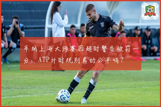 辛纳上海大师赛因超时警告被罚一分,ATP计时规则真的公平吗?