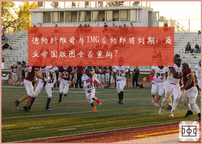 德约科维奇与IMG合约即将到期，商业帝国版图会否重构？