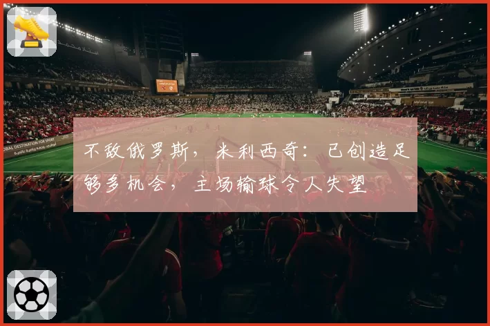 不敌俄罗斯，米利西奇：已创造足够多机会，主场输球令人失望