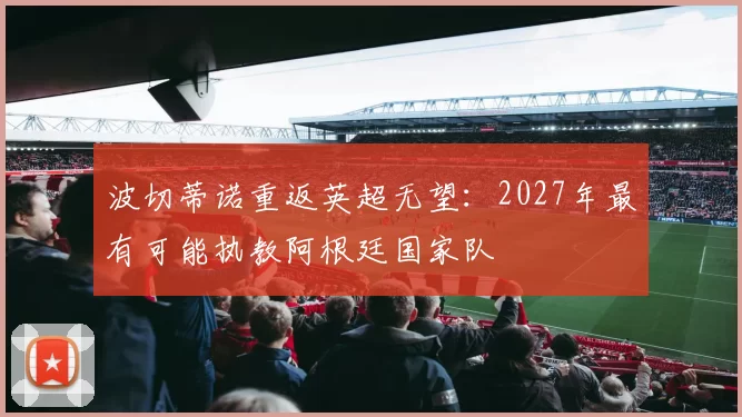 波切蒂诺重返英超无望：2027年最有可能执教阿根廷国家队