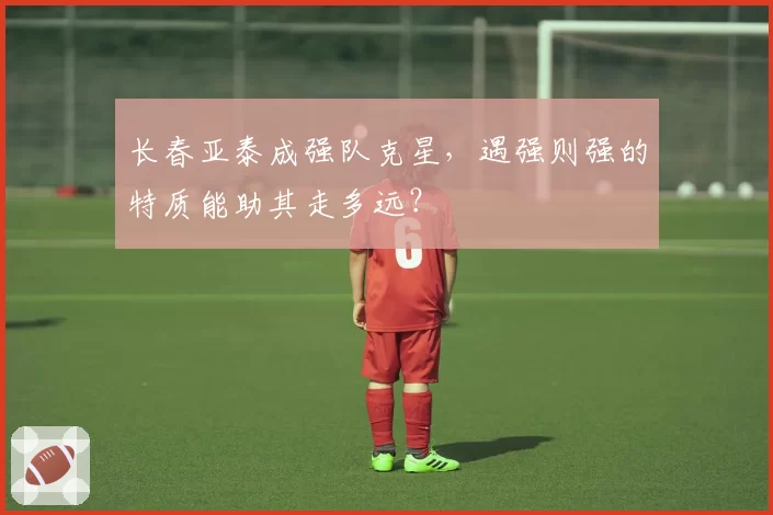 长春亚泰成强队克星，遇强则强的特质能助其走多远？
