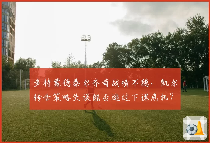 多特蒙德泰尔齐奇战绩不稳，凯尔转会策略失误能否逃过下课危机？