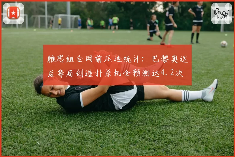 雅思组合网前压迫统计：巴黎奥运后每局创造扑杀机会预测达4.2次