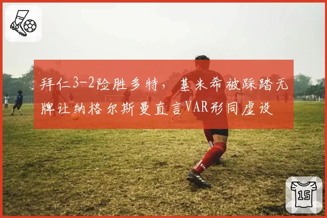 拜仁3-2险胜多特，基米希被踩踏无牌让纳格尔斯曼直言VAR形同虚设