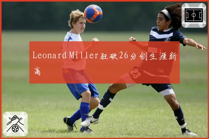 Leonard Miller狂砍26分创生涯新高
