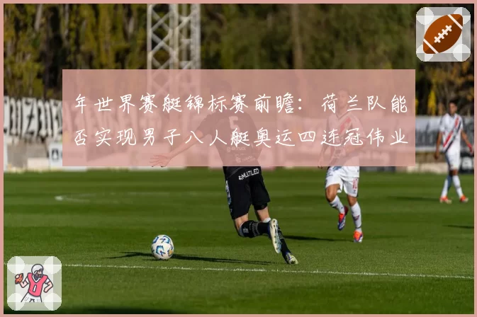 年世界赛艇锦标赛前瞻：荷兰队能否实现男子八人艇奥运四连冠伟业？