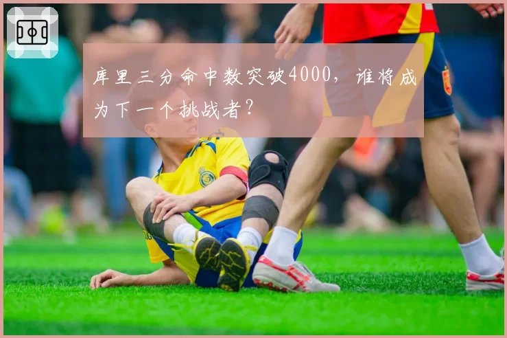库里三分命中数突破4000，谁将成为下一个挑战者？