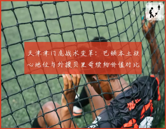 天津津门虎战术变革：巴顿本土核心地位与外援贝里奇续约价值对比