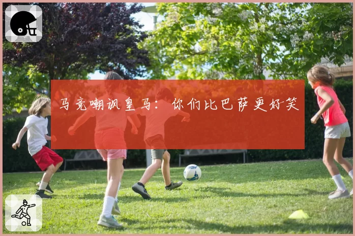 马竞嘲讽皇马：你们比巴萨更好笑