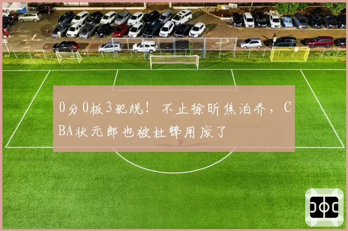 0分0板3犯规！不止徐昕焦泊乔，CBA状元郎也被杜锋用废了
