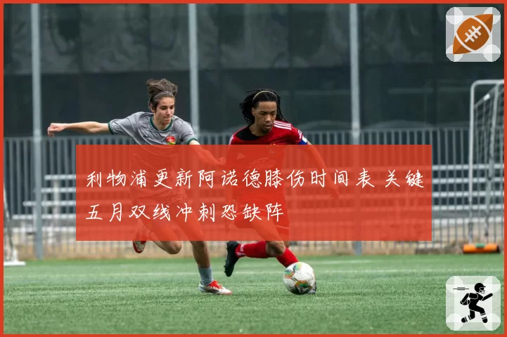 利物浦更新阿诺德膝伤时间表 关键五月双线冲刺恐缺阵