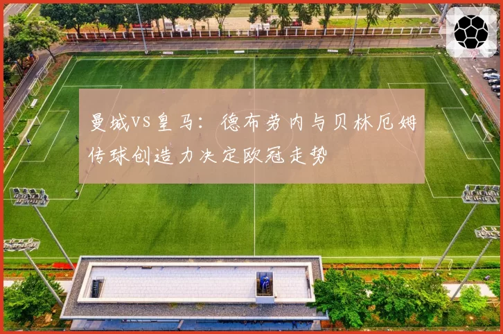 曼城vs皇马：德布劳内与贝林厄姆传球创造力决定欧冠走势