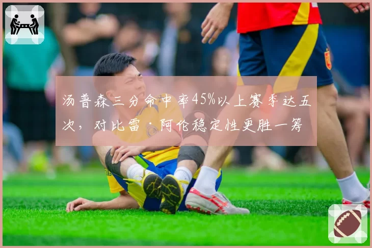 汤普森三分命中率45%以上赛季达五次，对比雷·阿伦稳定性更胜一筹