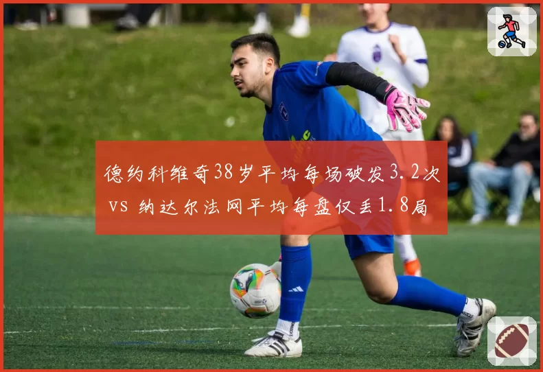 德约科维奇38岁平均每场破发3.2次 vs 纳达尔法网平均每盘仅丢1.8局：老将韧性对决