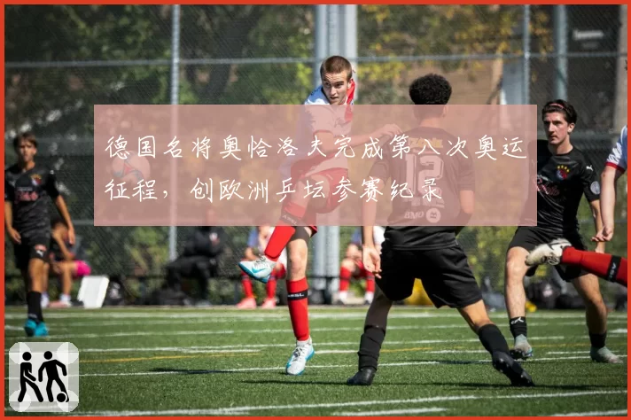 德国名将奥恰洛夫完成第八次奥运征程,创欧洲乒坛参赛纪录