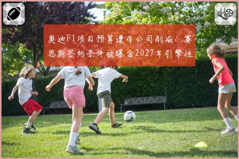 奥迪F1项目预算遭母公司削减,赛恩斯签约条件被曝含2027年引擎性能保证