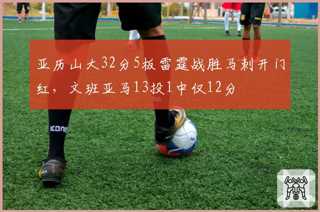 亚历山大32分5板雷霆战胜马刺开门红，文班亚马13投1中仅12分
