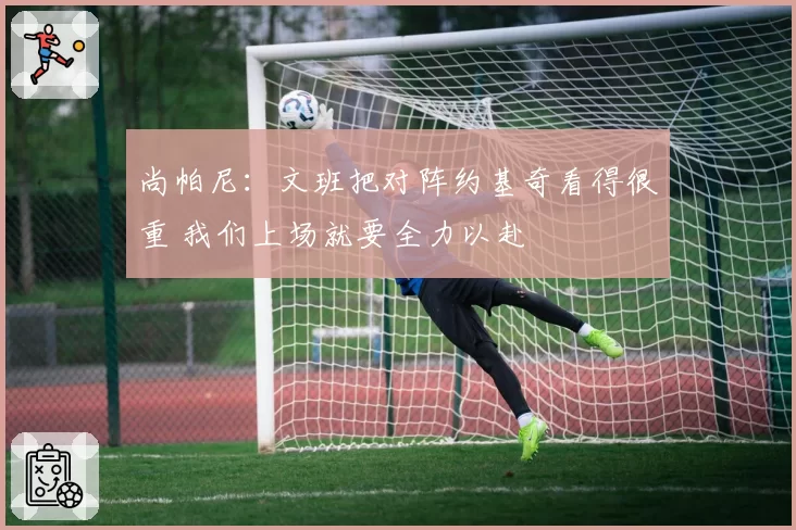 尚帕尼:文班把对阵约基奇看得很重 我们上场就要全力以赴