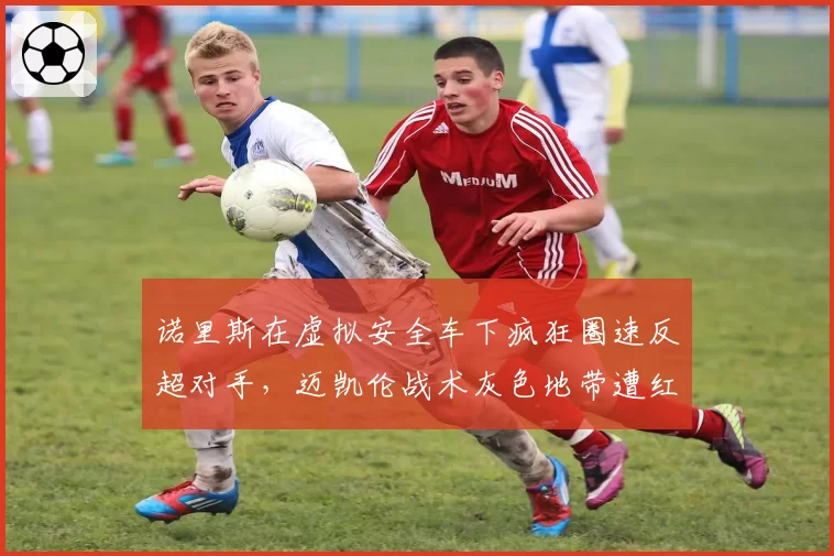 诺里斯在虚拟安全车下疯狂圈速反超对手,迈凯伦战术灰色地带遭红牛正式投诉