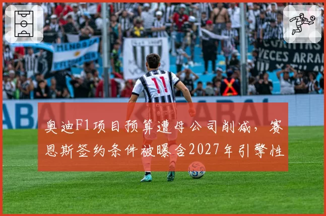 奥迪F1项目预算遭母公司削减,赛恩斯签约条件被曝含2027年引擎性能保证