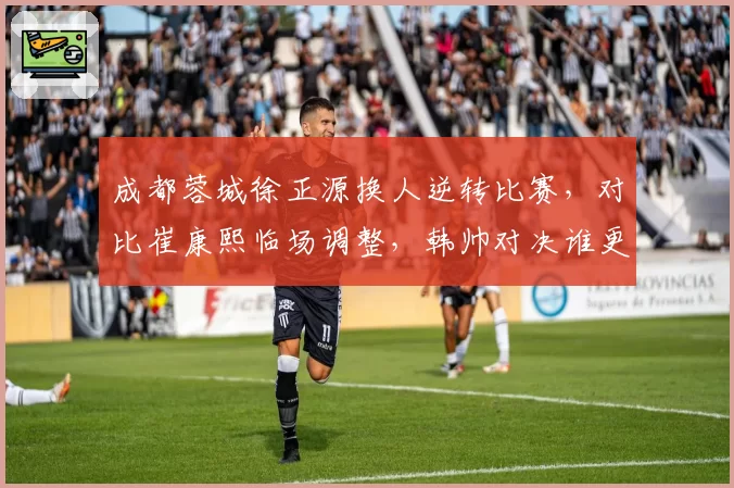 成都蓉城徐正源换人逆转比赛,对比崔康熙临场调整,韩帅对决谁更胜一筹?