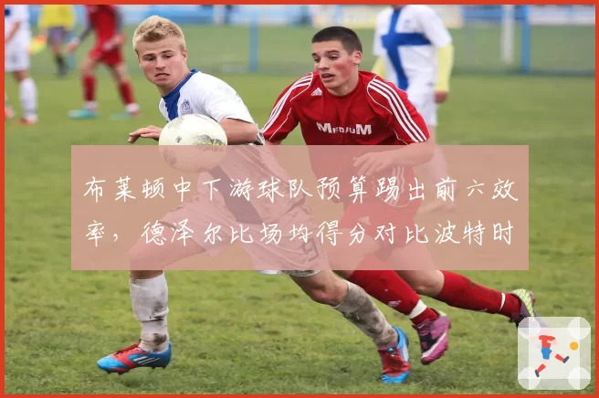 布莱顿中下游球队预算踢出前六效率,德泽尔比场均得分对比波特时代提升显著