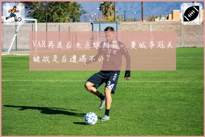 VAR再度否决点球判罚，曼城争冠关键战是否遭遇不公？