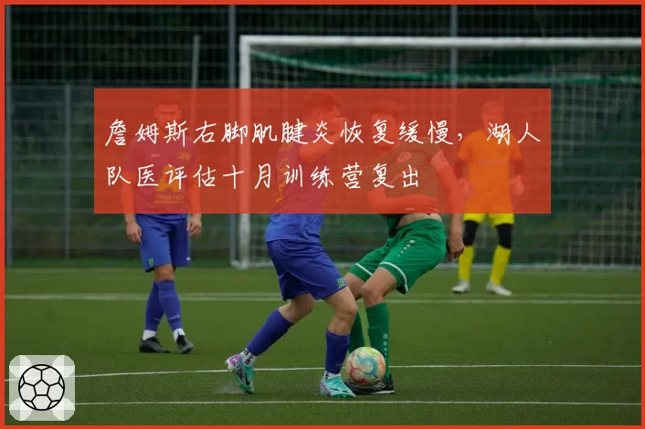 詹姆斯右脚肌腱炎恢复缓慢，湖人队医评估十月训练营复出