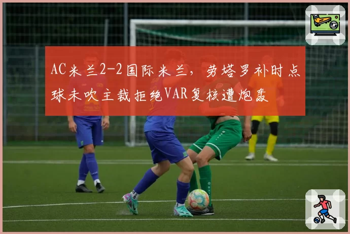 AC米兰2-2国际米兰，劳塔罗补时点球未吹主裁拒绝VAR复核遭炮轰