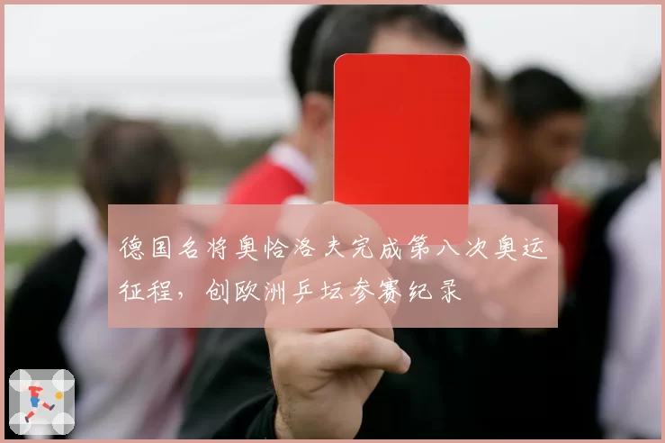 德国名将奥恰洛夫完成第八次奥运征程,创欧洲乒坛参赛纪录