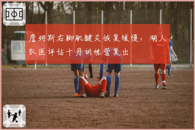 詹姆斯右脚肌腱炎恢复缓慢，湖人队医评估十月训练营复出