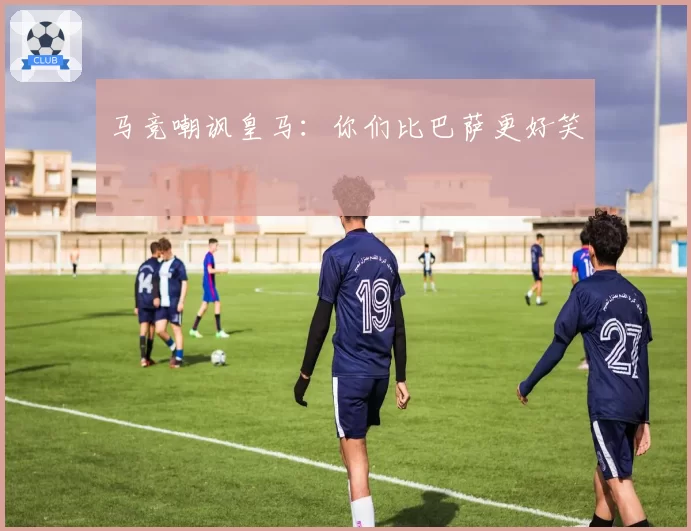 马竞嘲讽皇马：你们比巴萨更好笑