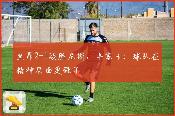 里昂2-1战胜尼斯，丰塞卡：球队在精神层面更强了