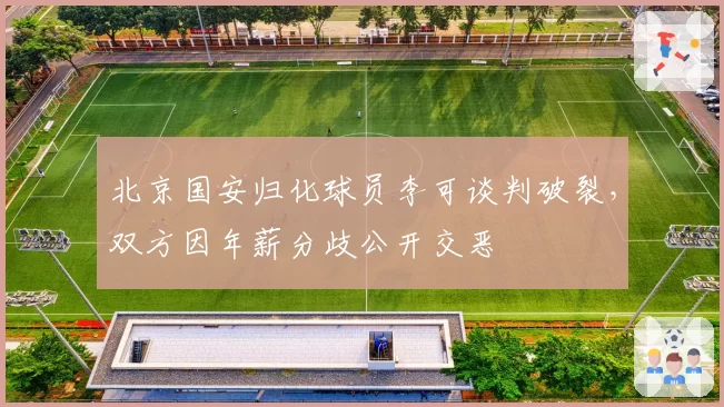 北京国安归化球员李可谈判破裂，双方因年薪分歧公开交恶