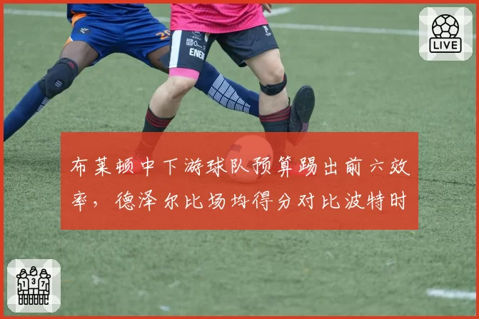 布莱顿中下游球队预算踢出前六效率,德泽尔比场均得分对比波特时代提升显著