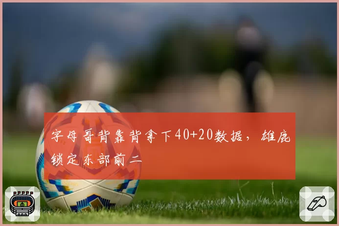 字母哥背靠背拿下40+20数据,雄鹿锁定东部前二