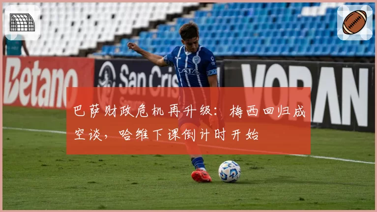 巴萨财政危机再升级：梅西回归成空谈，哈维下课倒计时开始