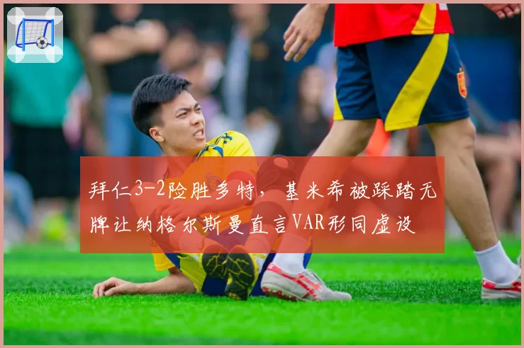 拜仁3-2险胜多特，基米希被踩踏无牌让纳格尔斯曼直言VAR形同虚设