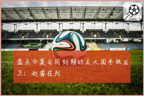 盘点今夏合同到期的五大国手级后卫：赵睿在列