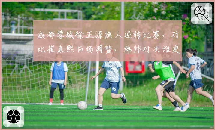 成都蓉城徐正源换人逆转比赛,对比崔康熙临场调整,韩帅对决谁更胜一筹?