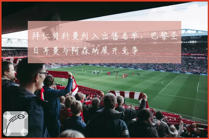拜仁将科曼列入出售名单，巴黎圣日耳曼与阿森纳展开竞争