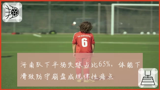 河南队下半场失球占比65%，体能下滑致防守崩盘成规律性痛点