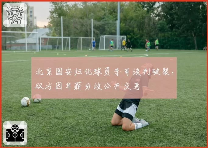北京国安归化球员李可谈判破裂，双方因年薪分歧公开交恶