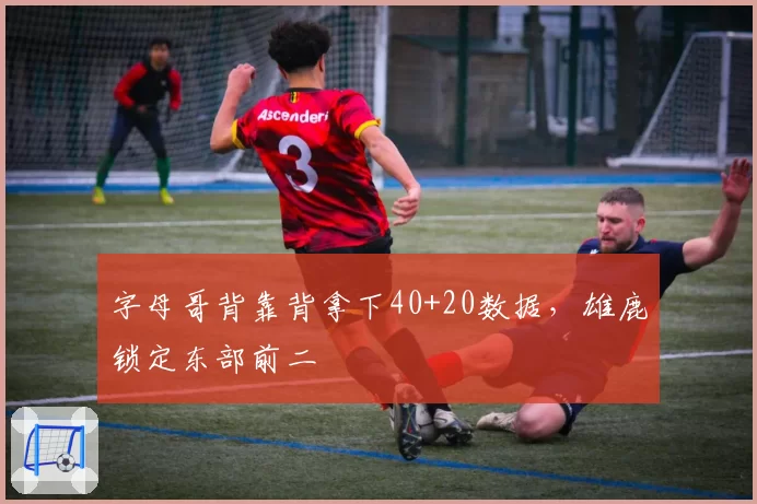 字母哥背靠背拿下40+20数据,雄鹿锁定东部前二