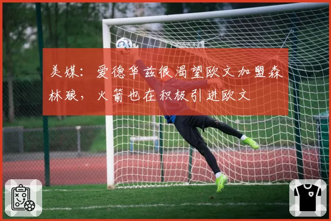 美媒:爱德华兹很渴望欧文加盟森林狼,火箭也在积极引进欧文
