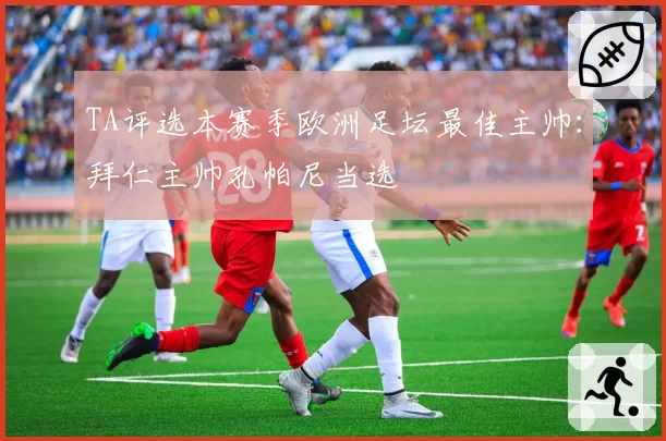 TA评选本赛季欧洲足坛最佳主帅：拜仁主帅孔帕尼当选