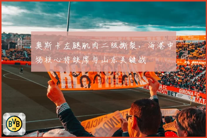 奥斯卡左腿肌肉二级撕裂,海港中场核心将缺席与山东关键战