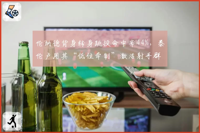 伦纳德背身转身跳投命中率44%，泰伦卢用其“低位牵制”激活射手群