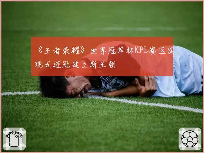 《王者荣耀》世界冠军杯KPL赛区实现五连冠建立新王朝