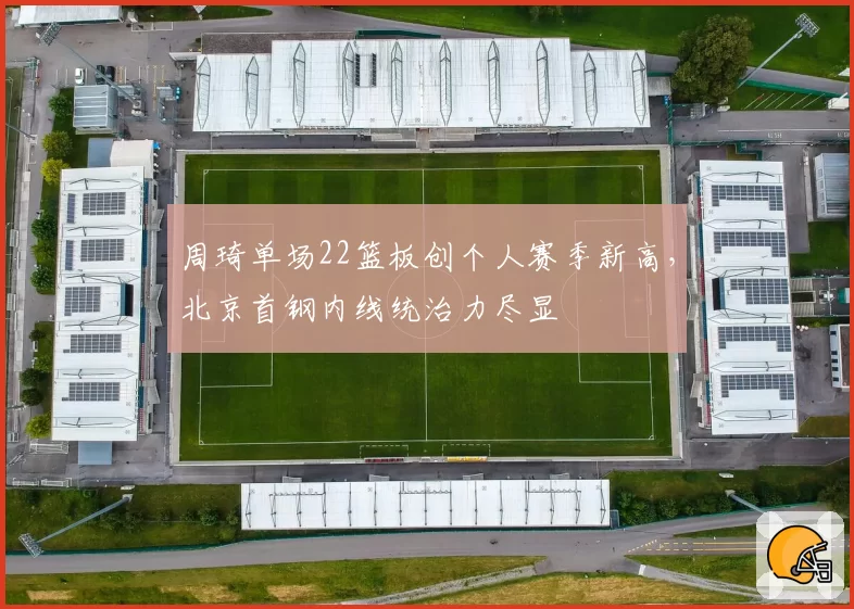 周琦单场22篮板创个人赛季新高,北京首钢内线统治力尽显